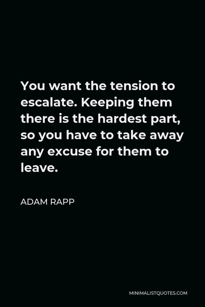 Adam Rapp Quote - You want the tension to escalate. Keeping them there is the hardest part, so you have to take away any excuse for them to leave.