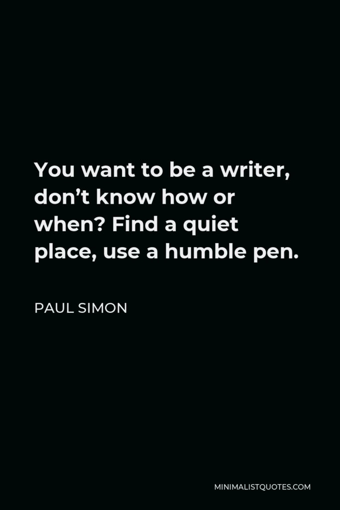 Paul Simon Quote - You want to be a writer, don’t know how or when? Find a quiet place, use a humble pen.
