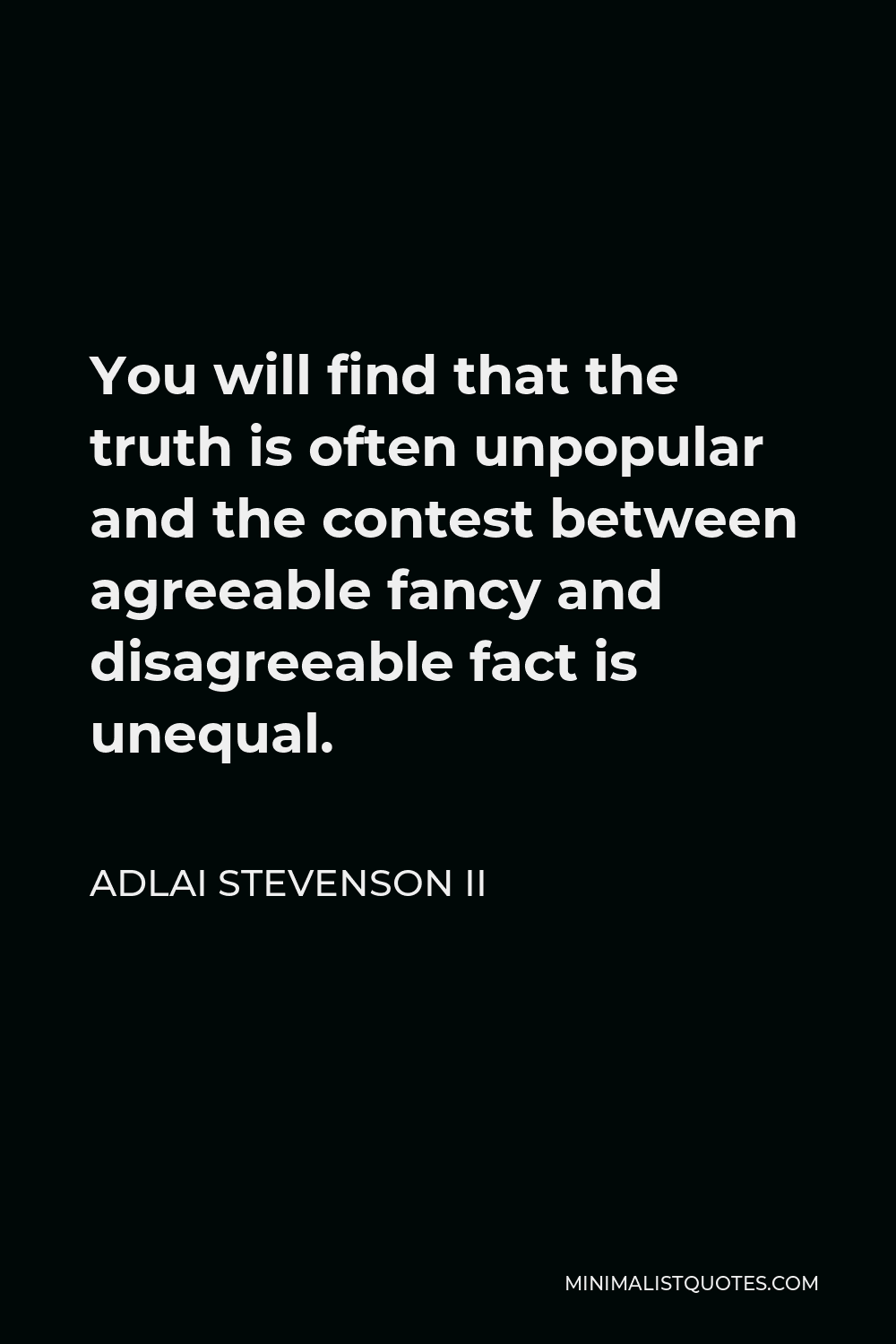 Adlai Stevenson II Quote - You will find that the truth is often unpopular and the contest between agreeable fancy and disagreeable fact is unequal.