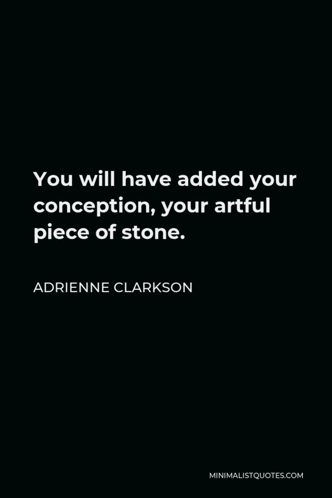 Adrienne Clarkson Quote - You will have added your conception, your artful piece of stone.