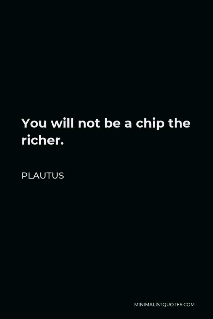 Plautus Quote - You will not be a chip the richer.