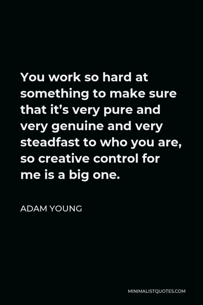Adam Young Quote - You work so hard at something to make sure that it’s very pure and very genuine and very steadfast to who you are, so creative control for me is a big one.