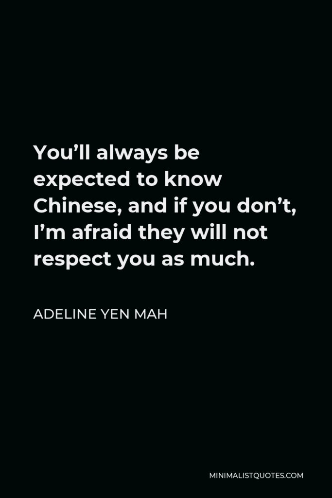 Adeline Yen Mah Quote - You’ll always be expected to know Chinese, and if you don’t, I’m afraid they will not respect you as much.