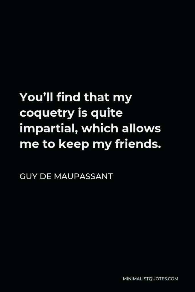 Guy de Maupassant Quote - You’ll find that my coquetry is quite impartial, which allows me to keep my friends.