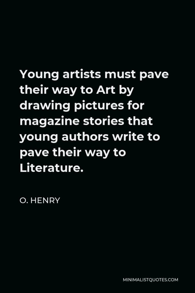 O. Henry Quote - Young artists must pave their way to Art by drawing pictures for magazine stories that young authors write to pave their way to Literature.