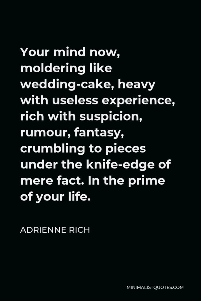 Adrienne Rich Quote - Your mind now, moldering like wedding-cake, heavy with useless experience, rich with suspicion, rumour, fantasy, crumbling to pieces under the knife-edge of mere fact. In the prime of your life.