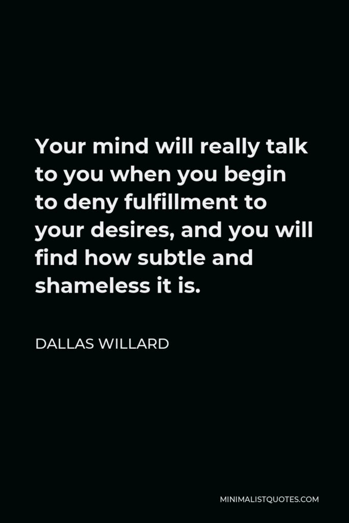 Dallas Willard Quote - Your mind will really talk to you when you begin to deny fulfillment to your desires, and you will find how subtle and shameless it is.