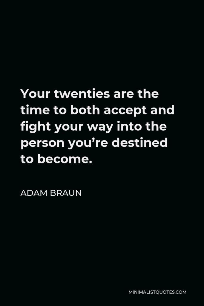 Adam Braun Quote - Your twenties are the time to both accept and fight your way into the person you’re destined to become.