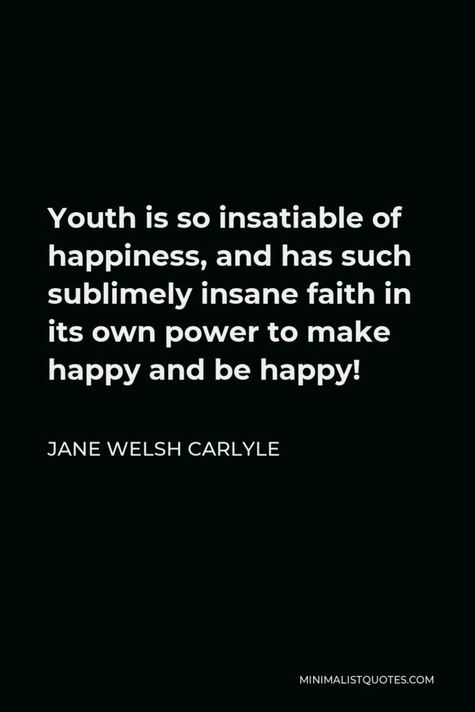 Jane Welsh Carlyle Quote - Youth is so insatiable of happiness, and has such sublimely insane faith in its own power to make happy and be happy!