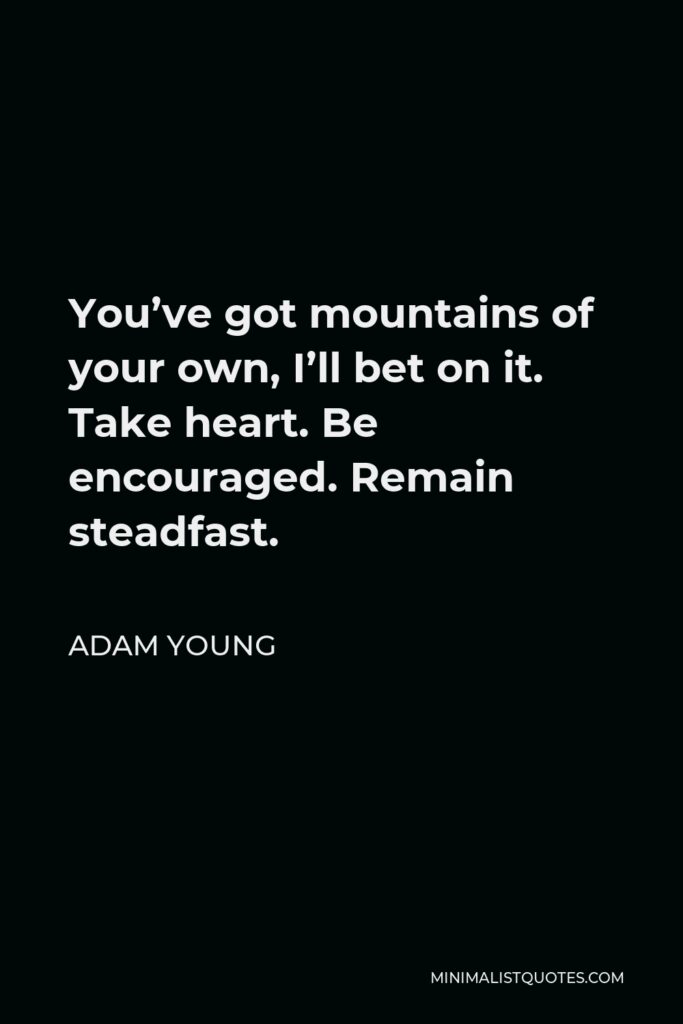 Adam Young Quote - You’ve got mountains of your own, I’ll bet on it. Take heart. Be encouraged. Remain steadfast.