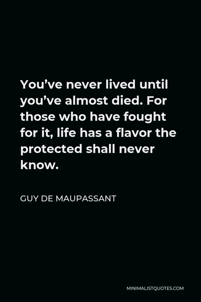 Guy de Maupassant Quote - You’ve never lived until you’ve almost died. For those who have fought for it, life has a flavor the protected shall never know.