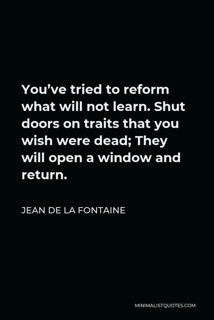 Jean de La Fontaine Quote - You’ve tried to reform what will not learn. Shut doors on traits that you wish were dead; They will open a window and return.
