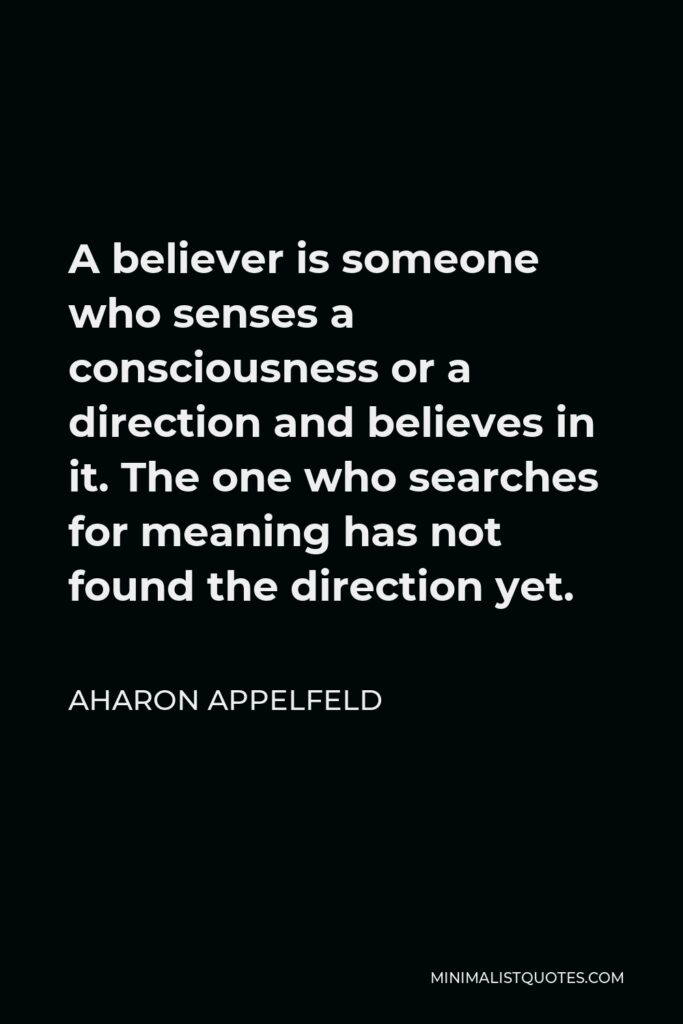 Aharon Appelfeld Quote - A believer is someone who senses a consciousness or a direction and believes in it. The one who searches for meaning has not found the direction yet.