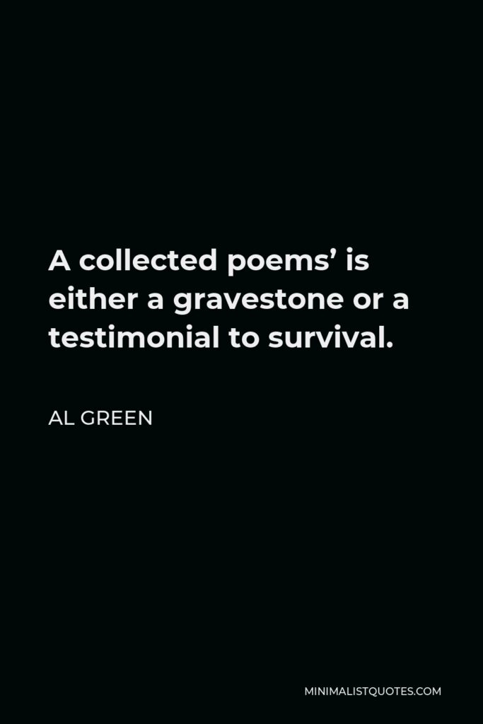 Al Green Quote - A collected poems’ is either a gravestone or a testimonial to survival.