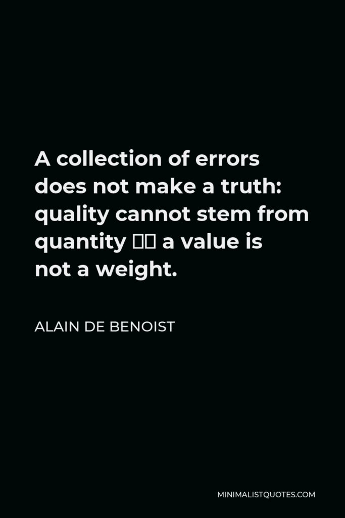 Alain de Benoist Quote - A collection of errors does not make a truth: quality cannot stem from quantity – a value is not a weight.