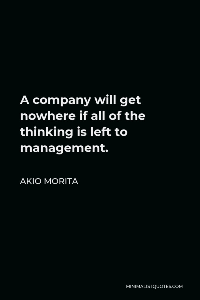 Akio Morita Quote - A company will get nowhere if all of the thinking is left to management.