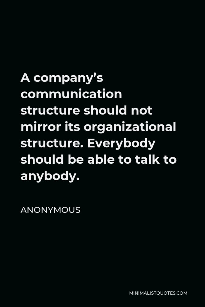 Anonymous Quote - A company’s communication structure should not mirror its organizational structure. Everybody should be able to talk to anybody.