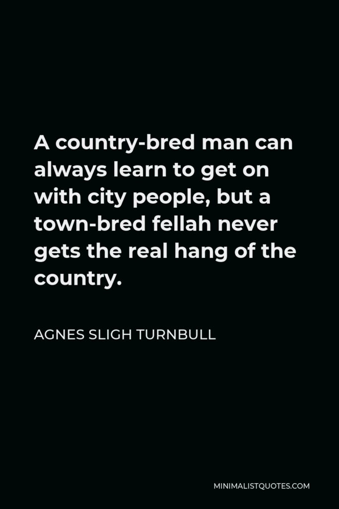 Agnes Sligh Turnbull Quote - A country-bred man can always learn to get on with city people, but a town-bred fellah never gets the real hang of the country.