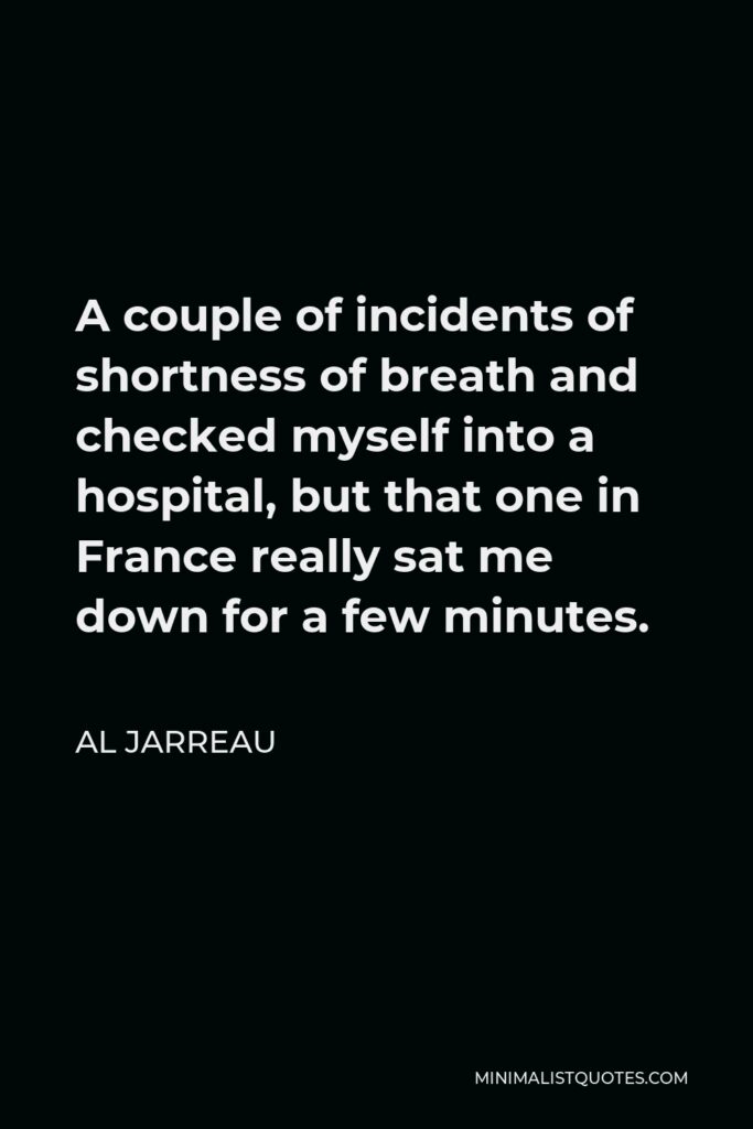 Al Jarreau Quote - A couple of incidents of shortness of breath and checked myself into a hospital, but that one in France really sat me down for a few minutes.