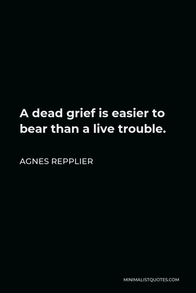 Agnes Repplier Quote - A dead grief is easier to bear than a live trouble.