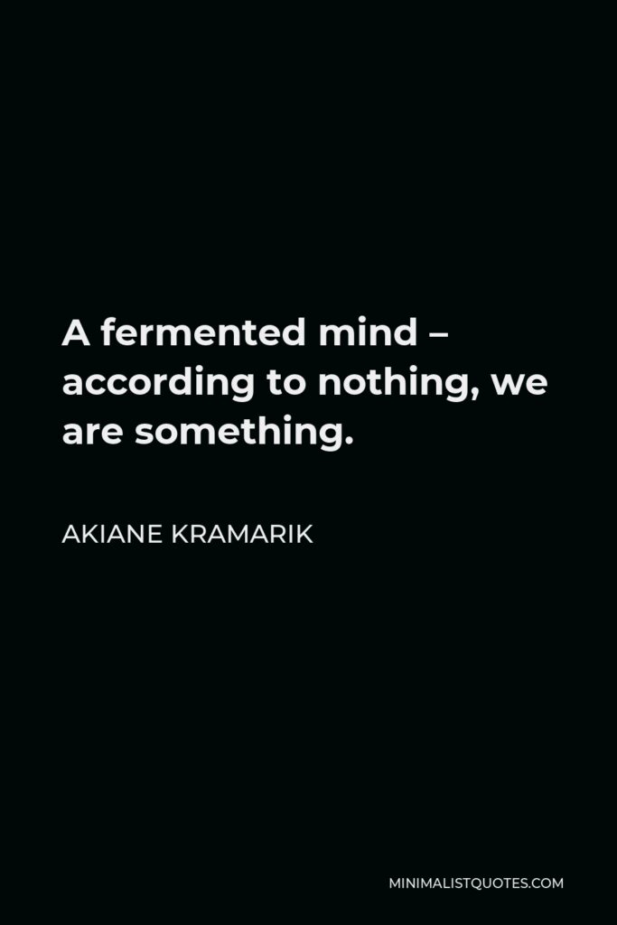 Akiane Kramarik Quote - A fermented mind – according to nothing, we are something.
