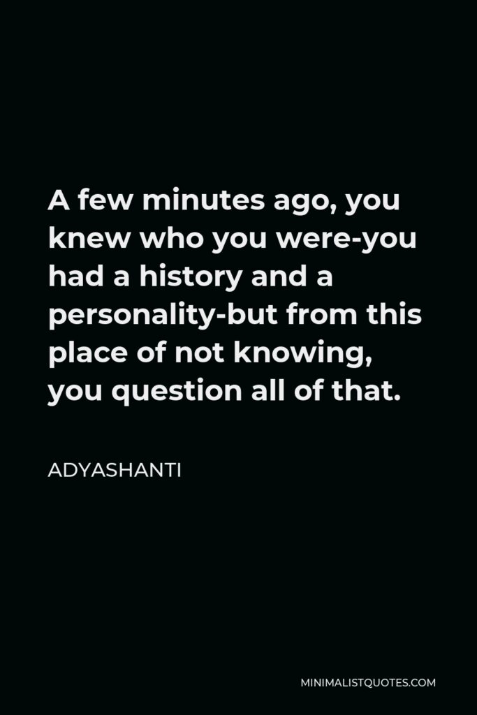 Adyashanti Quote - A few minutes ago, you knew who you were-you had a history and a personality-but from this place of not knowing, you question all of that.