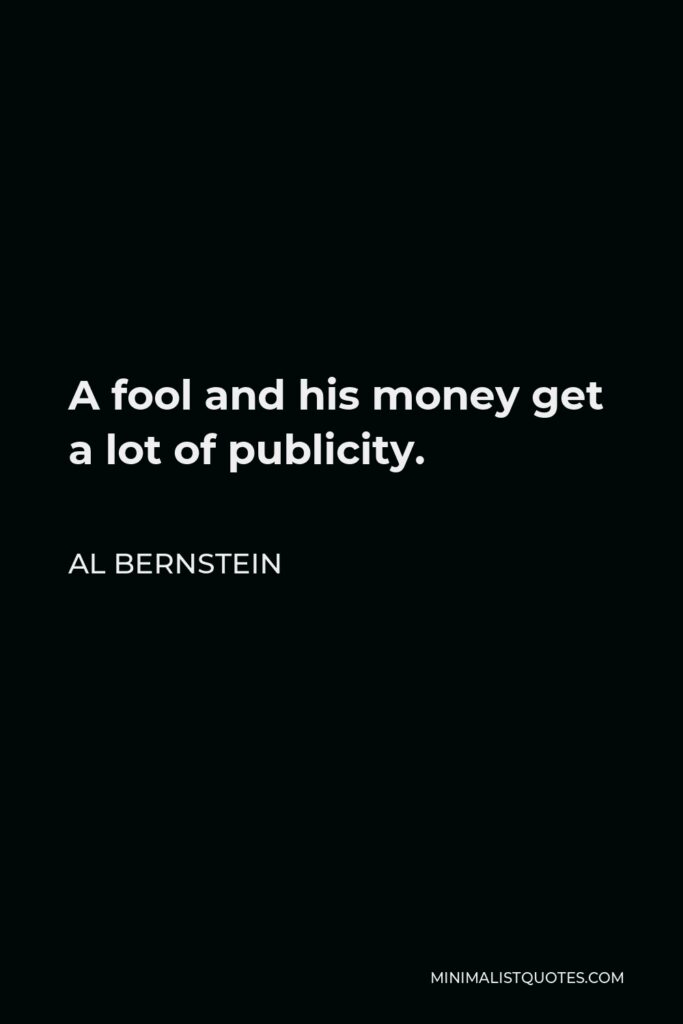 Al Bernstein Quote - A fool and his money get a lot of publicity.