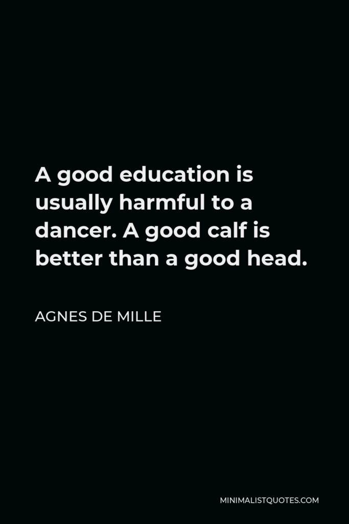 Agnes de Mille Quote - A good education is usually harmful to a dancer. A good calf is better than a good head.