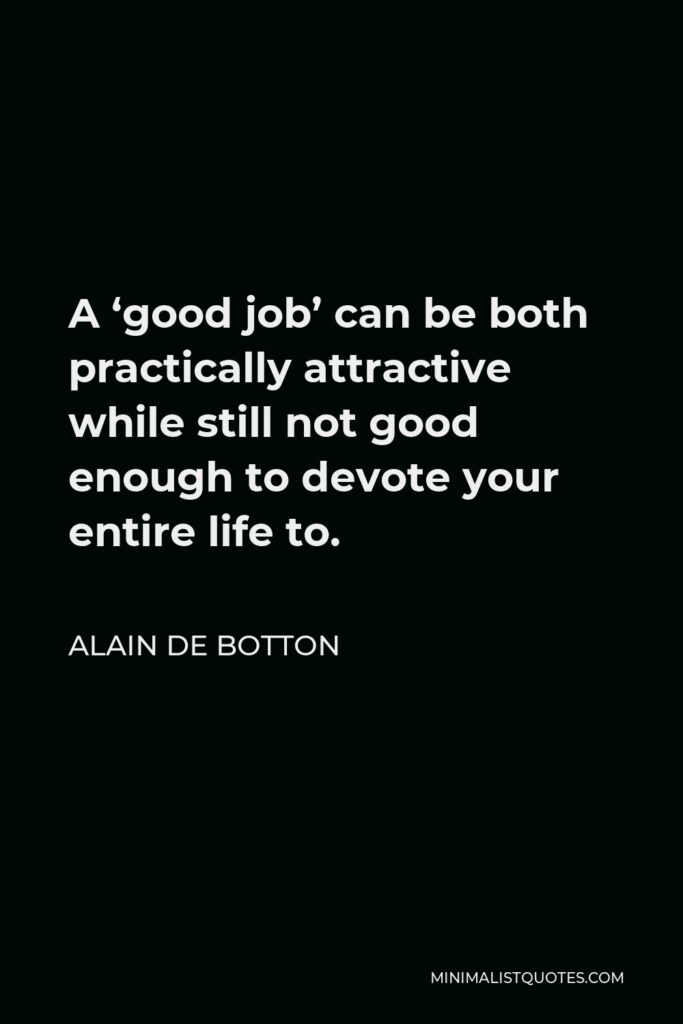 Alain de Botton Quote - A ‘good job’ can be both practically attractive while still not good enough to devote your entire life to.