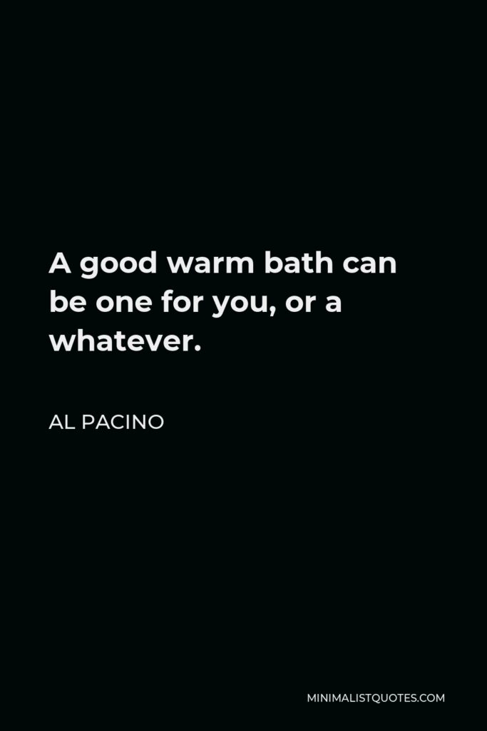 Al Pacino Quote - A good warm bath can be one for you, or a whatever.