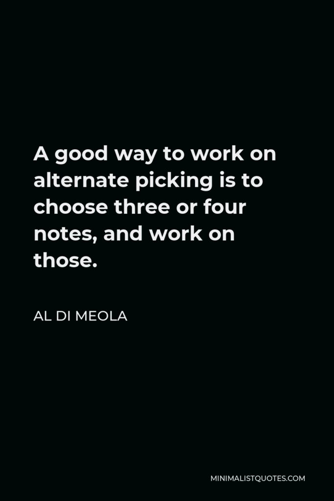 Al Di Meola Quote - A good way to work on alternate picking is to choose three or four notes, and work on those.
