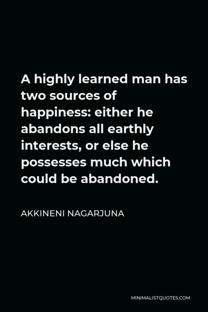 Akkineni Nagarjuna Quote - A highly learned man has two sources of happiness: either he abandons all earthly interests, or else he possesses much which could be abandoned.