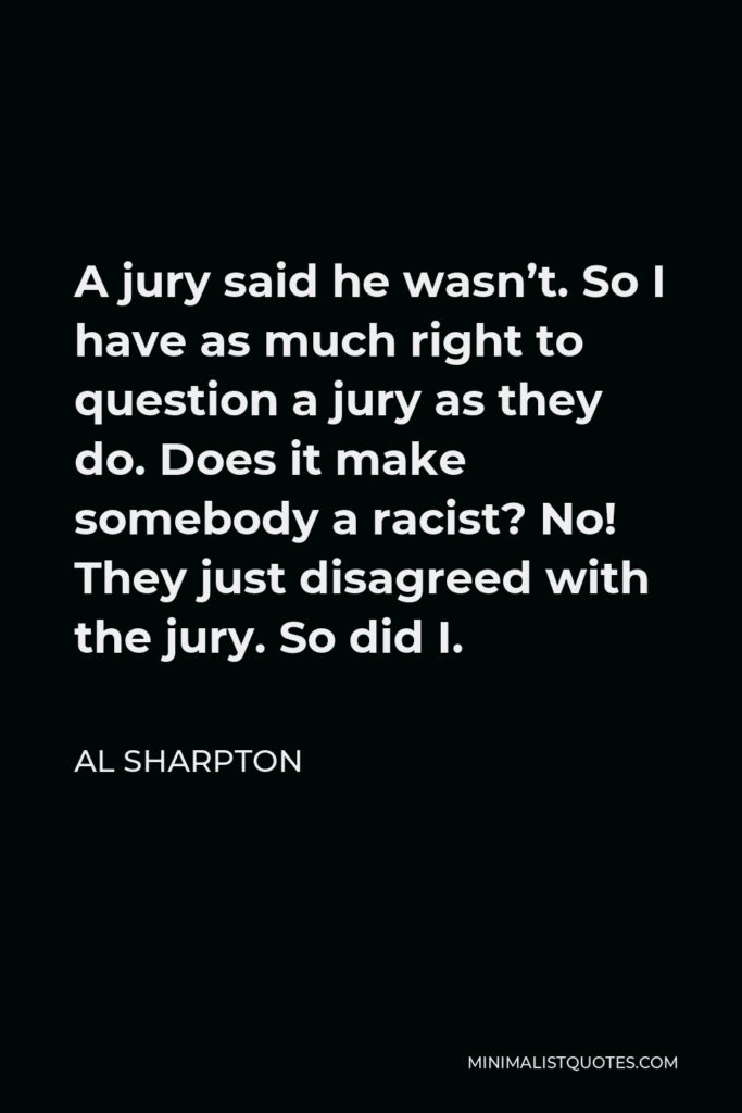 Al Sharpton Quote - A jury said he wasn’t. So I have as much right to question a jury as they do. Does it make somebody a racist? No! They just disagreed with the jury. So did I.
