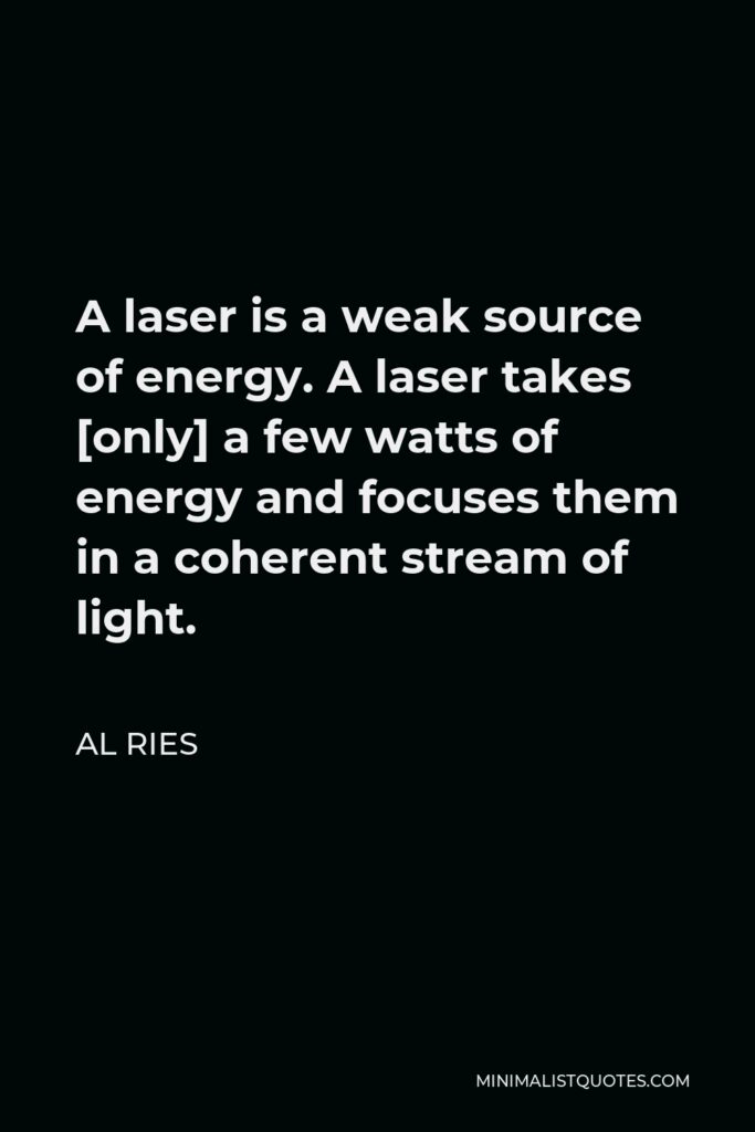 Al Ries Quote - A laser is a weak source of energy. A laser takes [only] a few watts of energy and focuses them in a coherent stream of light.