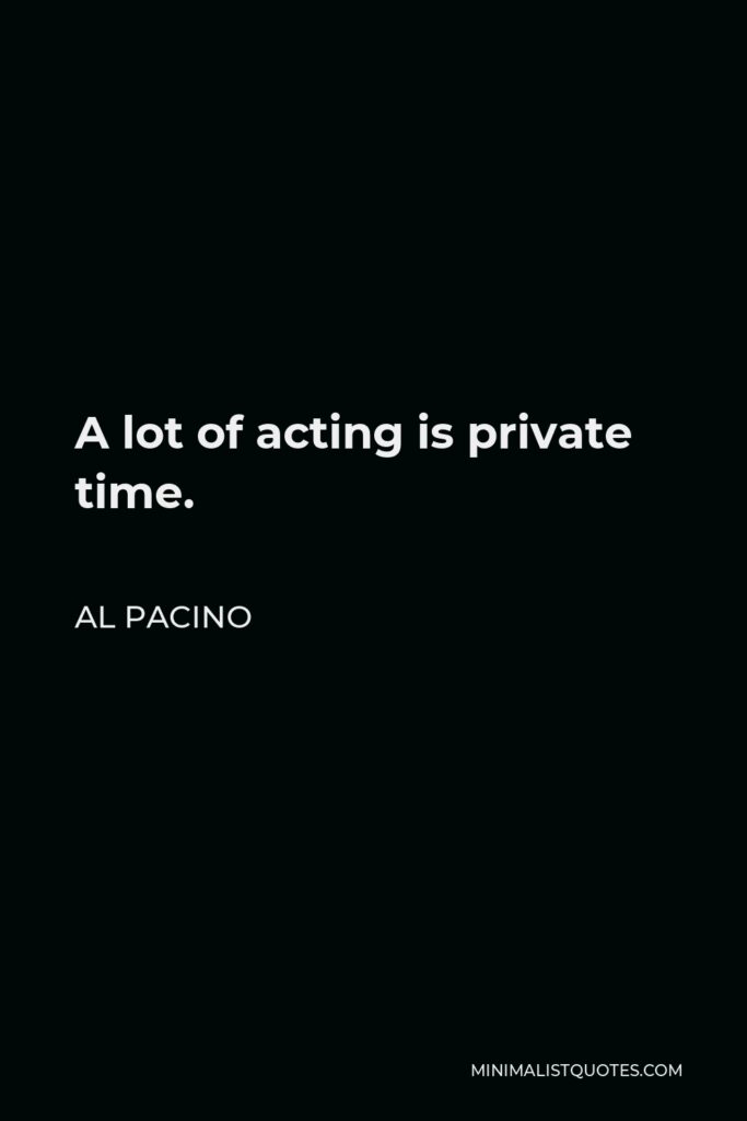 Al Pacino Quote - A lot of acting is private time.
