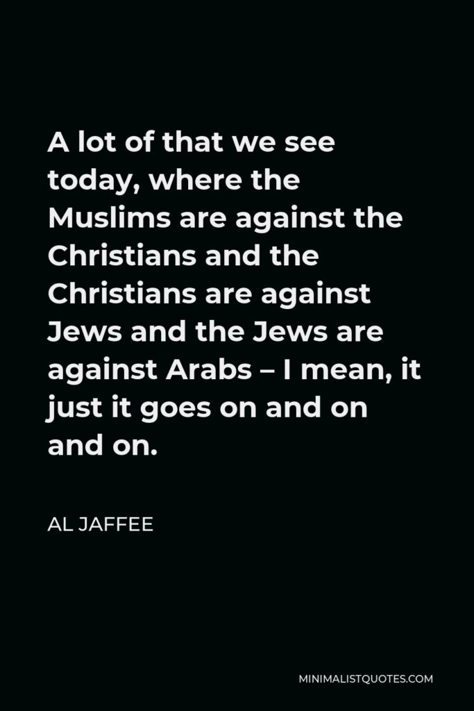 Al Jaffee Quote - A lot of that we see today, where the Muslims are against the Christians and the Christians are against Jews and the Jews are against Arabs – I mean, it just it goes on and on and on.