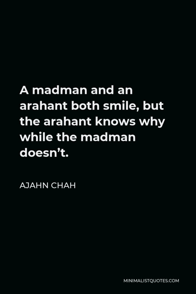 Ajahn Chah Quote - A madman and an arahant both smile, but the arahant knows why while the madman doesn’t.