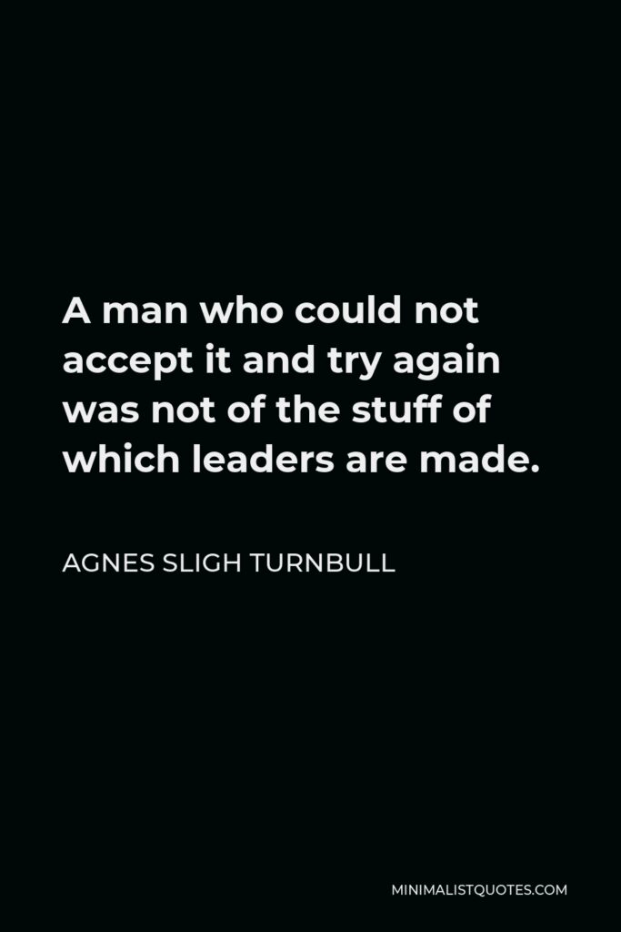 Agnes Sligh Turnbull Quote - A man who could not accept it and try again was not of the stuff of which leaders are made.