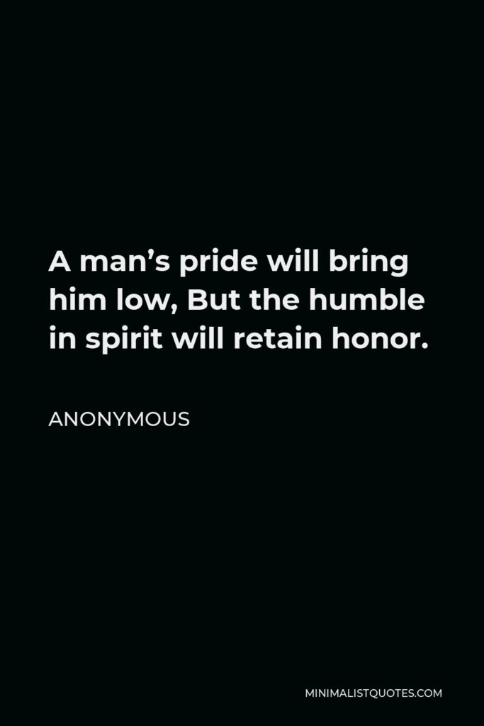 Anonymous Quote - A man’s pride will bring him low, But the humble in spirit will retain honor.