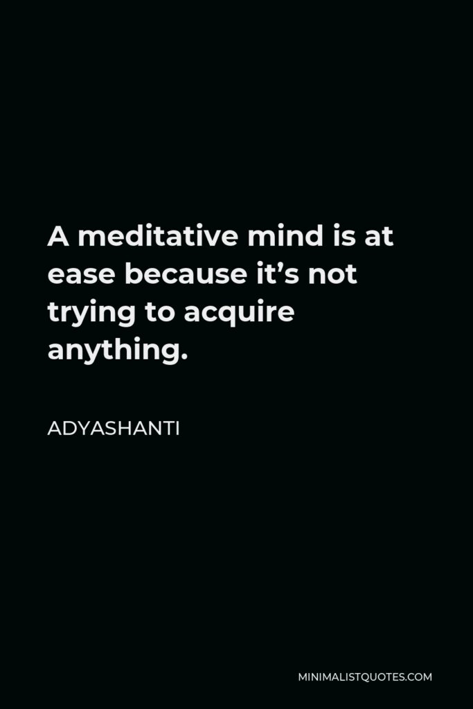 Adyashanti Quote - A meditative mind is at ease because it’s not trying to acquire anything.