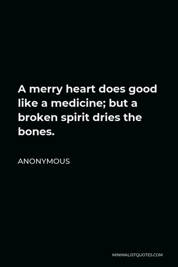 Anonymous Quote - A merry heart does good like a medicine; but a broken spirit dries the bones.