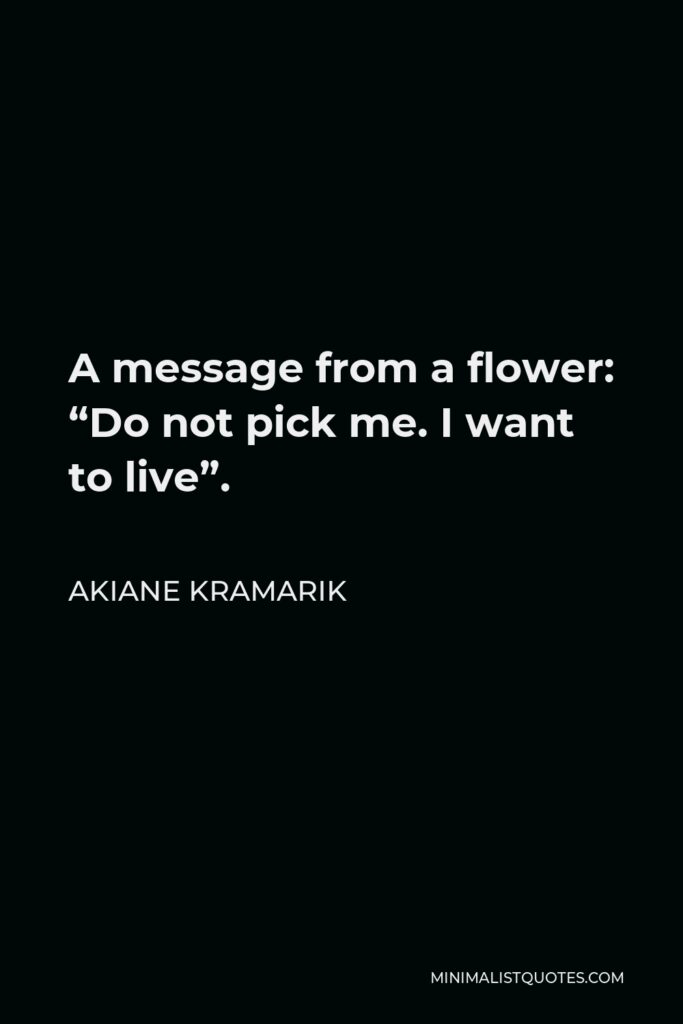 Akiane Kramarik Quote - A message from a flower: “Do not pick me. I want to live”.