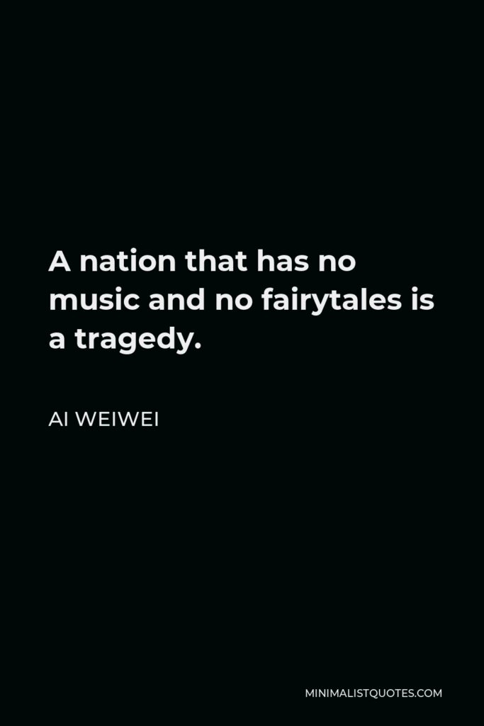 Ai Weiwei Quote - A nation that has no music and no fairytales is a tragedy.