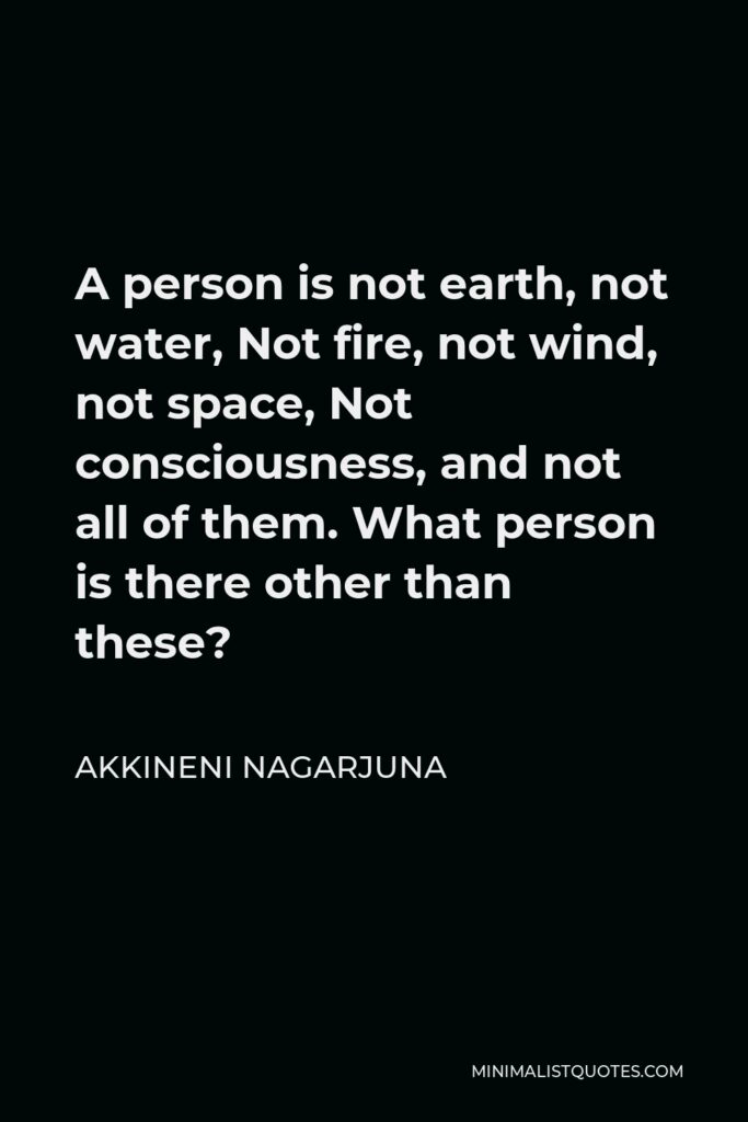 Akkineni Nagarjuna Quote - A person is not earth, not water, Not fire, not wind, not space, Not consciousness, and not all of them. What person is there other than these?