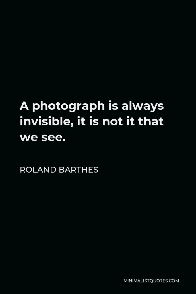 Roland Barthes Quote - A photograph is always invisible, it is not it that we see.