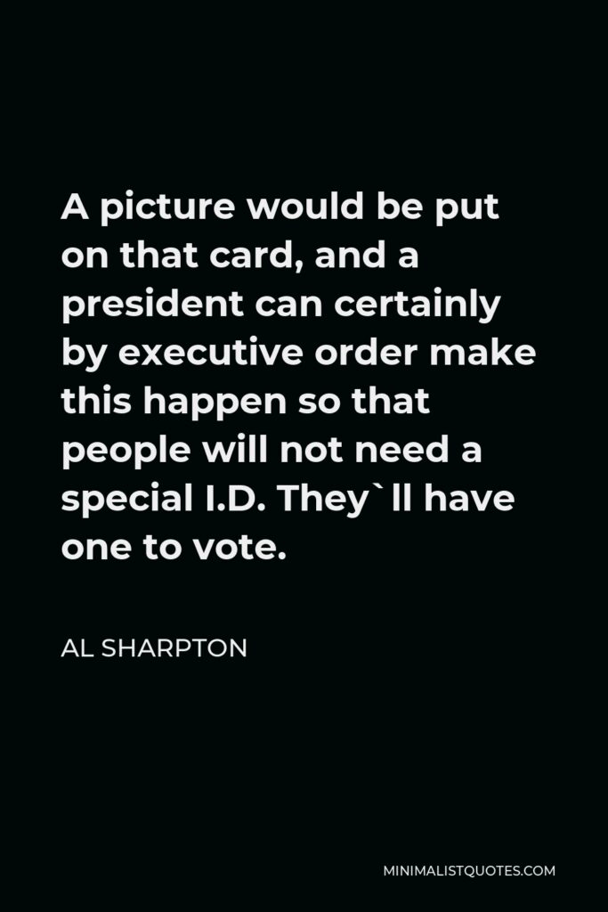 Al Sharpton Quote - A picture would be put on that card, and a president can certainly by executive order make this happen so that people will not need a special I.D. They`ll have one to vote.
