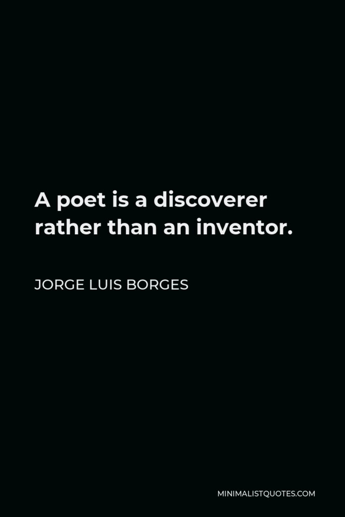 Jorge Luis Borges Quote - A poet is a discoverer rather than an inventor.