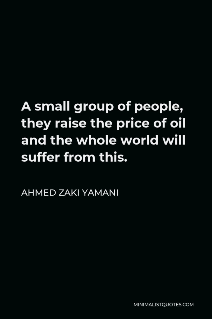 Ahmed Zaki Yamani Quote - A small group of people, they raise the price of oil and the whole world will suffer from this.