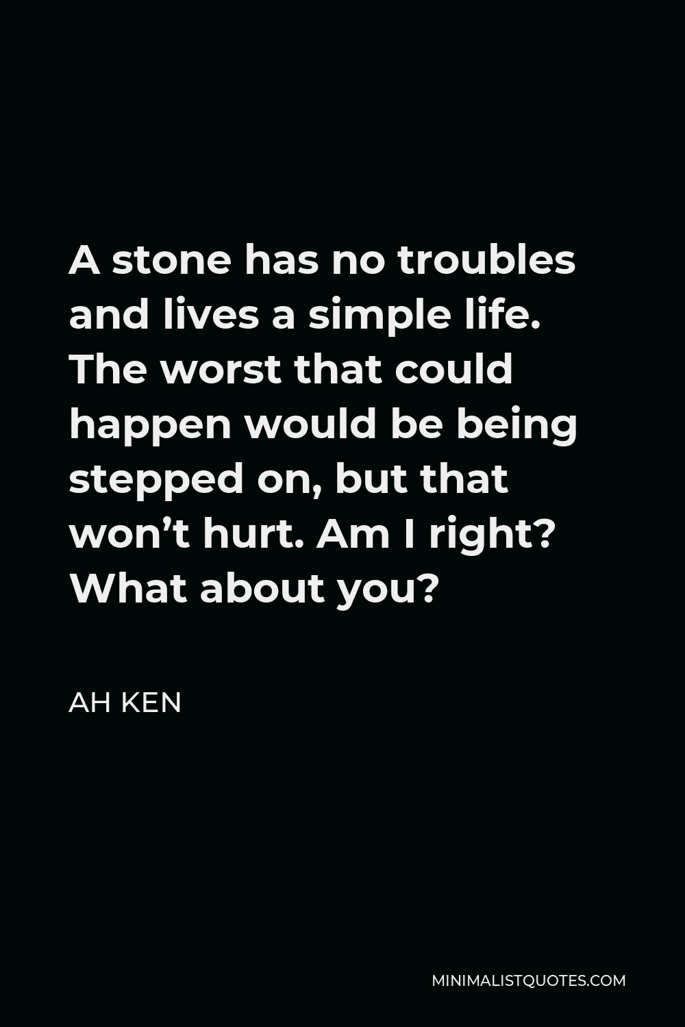 Ah Ken Quote - A stone has no troubles and lives a simple life. The worst that could happen would be being stepped on, but that won’t hurt. Am I right? What about you?