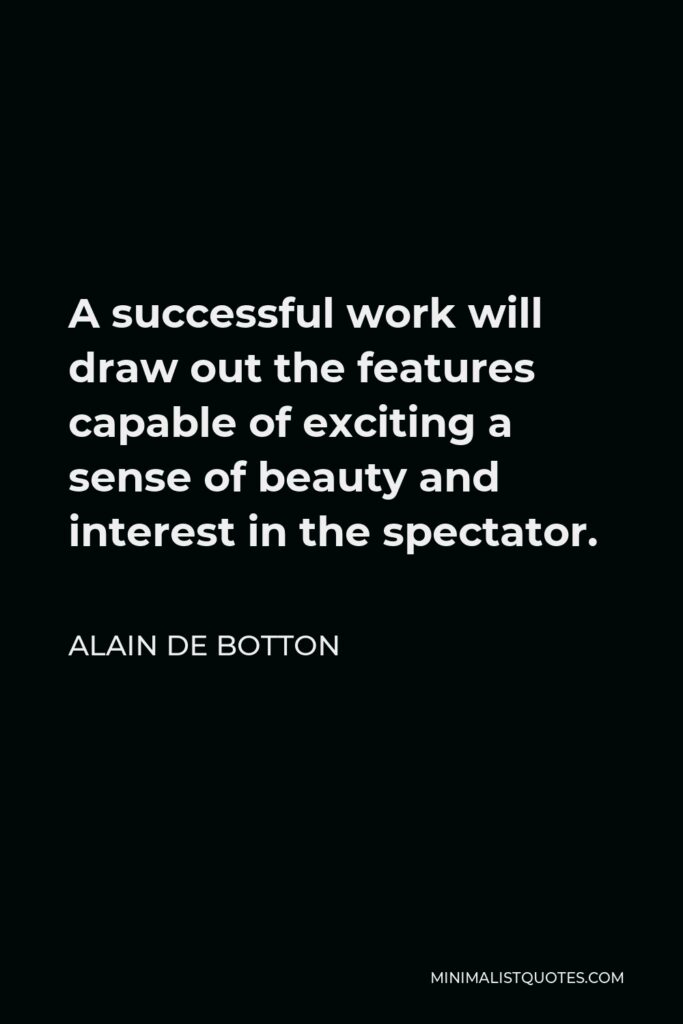 Alain de Botton Quote - A successful work will draw out the features capable of exciting a sense of beauty and interest in the spectator.
